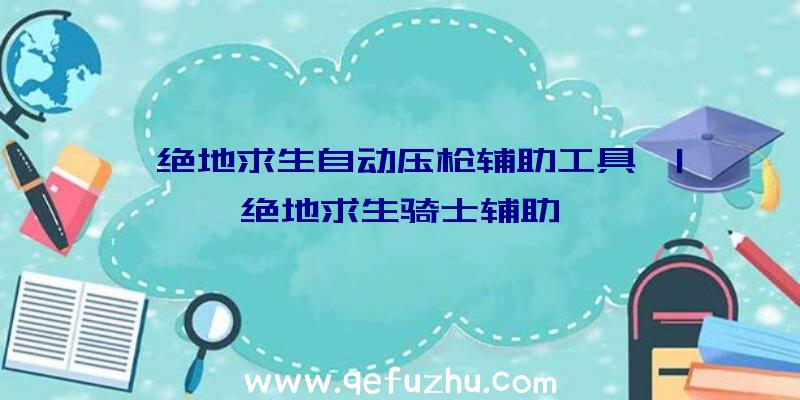 「绝地求生自动压枪辅助工具」|绝地求生骑士辅助